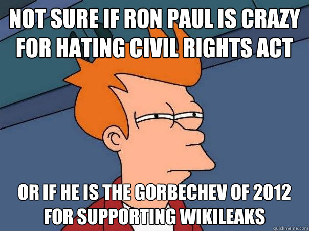 not sure if ron paul is crazy for hating civil rights act or if he is the gorbechev of 2012 for supporting wikileaks  Futurama Fry