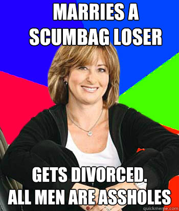 marries a scumbag loser gets divorced. 
all men are assholes - marries a scumbag loser gets divorced. 
all men are assholes  Sheltering Suburban Mom