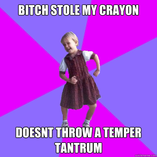 BITCH STOLE MY CRAYON DOESNT THROW A TEMPER TANTRUM  Socially awesome kindergartener