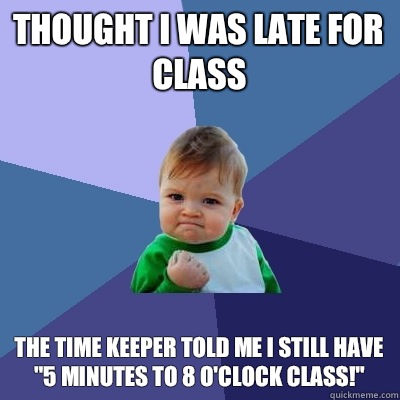 Thought I was late for class The time keeper told me I still have 