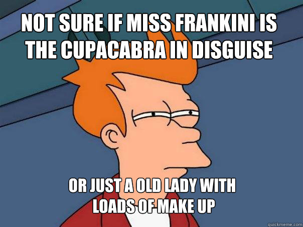 Not sure if miss frankini is the cupacabra in disguise or just a old lady with 
 loads of make up  Futurama Fry