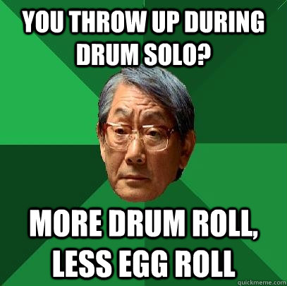 You throw up during drum solo? More drum roll, less egg roll - You throw up during drum solo? More drum roll, less egg roll  High Expectations Asian Father