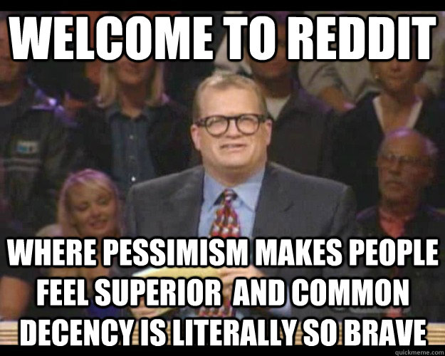 Welcome to reddit Where pessimism makes people feel superior  and common decency is literally so brave - Welcome to reddit Where pessimism makes people feel superior  and common decency is literally so brave  Whos Line