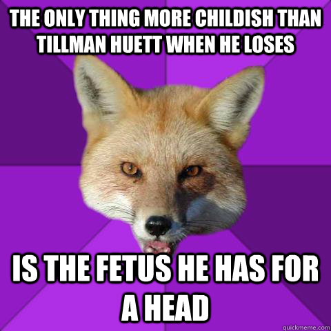 The only thing more childish than Tillman Huett when he loses is the fetus he has for a head  Forensics Fox