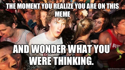 The moment you realize you are on this meme and wonder what you were thinking.   Sudden Clarity Clarence