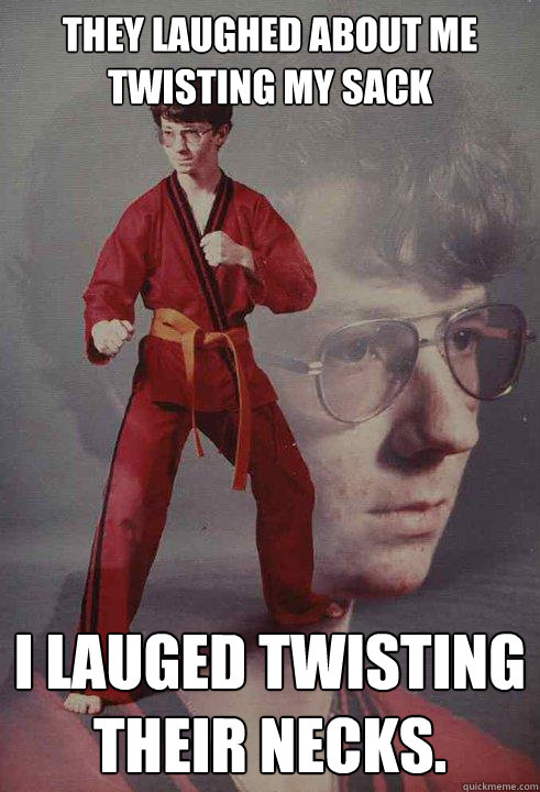 THEY LAUGHED ABOUT ME TWISTING MY SACK I LAUGED TWISTING THEIR NECKS.  - THEY LAUGHED ABOUT ME TWISTING MY SACK I LAUGED TWISTING THEIR NECKS.   Karate Kyle