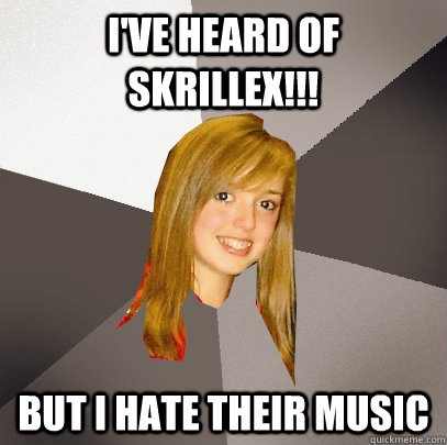 I've heard of skrillex!!! but i hate their music  Musically Oblivious 8th Grader