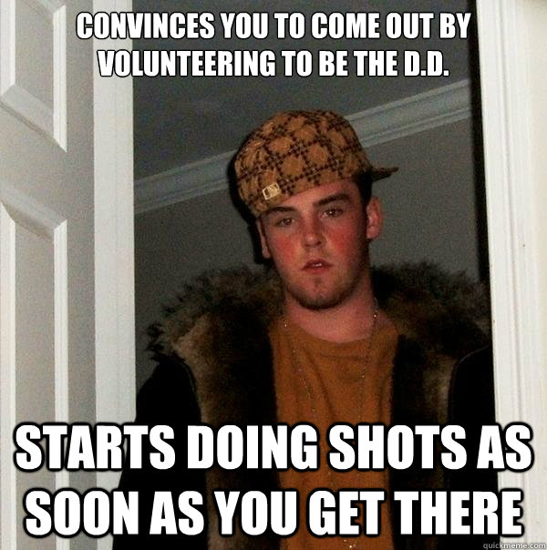 Convinces you to come out by volunteering to be the D.D. Starts doing shots as soon as you get there  Scumbag Steve