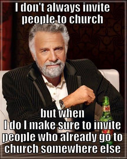 I DON'T ALWAYS INVITE PEOPLE TO CHURCH BUT WHEN I DO I MAKE SURE TO INVITE PEOPLE WHO ALREADY GO TO CHURCH SOMEWHERE ELSE The Most Interesting Man In The World