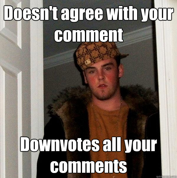 Doesn't agree with your comment Downvotes all your comments  Scumbag Steve