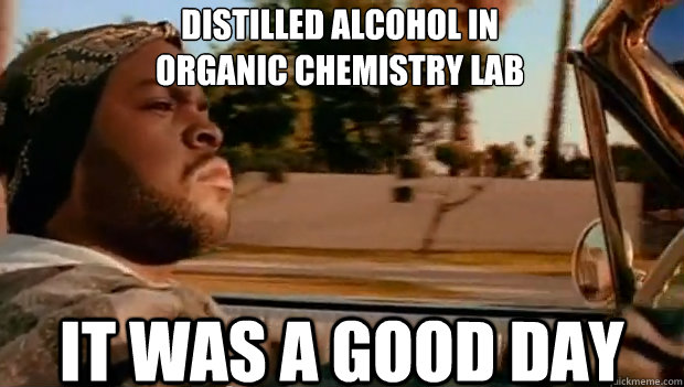 distilled alcohol in 
organic chemistry lab IT WAS A GOOD DAY  It was a good day