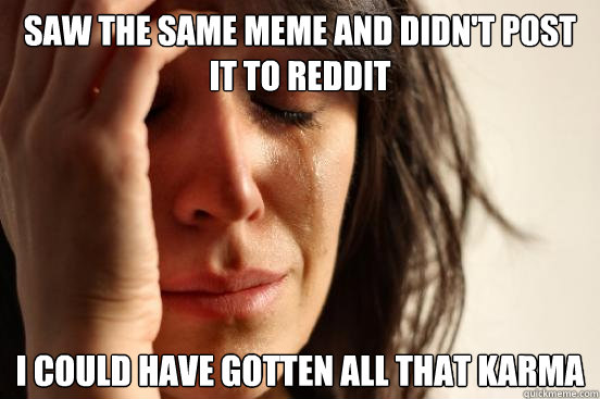 Saw the same meme and didn't post it to reddit i could have gotten all that karma  First World Problems