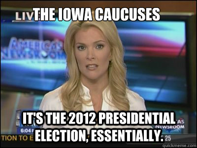 The Iowa Caucuses It's the 2012 Presidential election, essentially.  Megyn Kelly