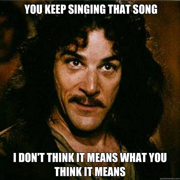  You keep singing that song I don't think it means what you think it means  Inigo Montoya