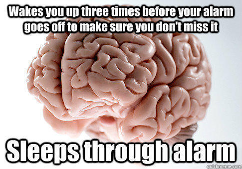 Wakes you up three times before your alarm goes off to make sure you don't miss it Sleeps through alarm  - Wakes you up three times before your alarm goes off to make sure you don't miss it Sleeps through alarm   Scumbag Brain