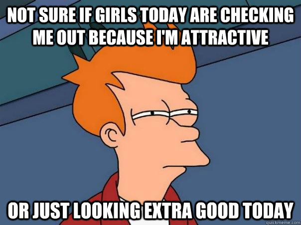 Not sure if girls today are checking me out because i'm attractive Or just looking extra good today - Not sure if girls today are checking me out because i'm attractive Or just looking extra good today  Futurama Fry