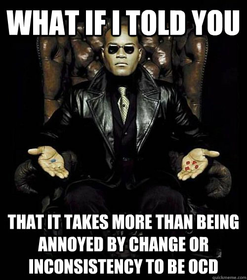 What if i told you that it takes more than being annoyed by change or inconsistency to be ocd  Morpheus