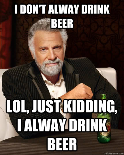 i don't alway drink beer lol, just kidding, i alway drink beer  The Most Interesting Man In The World