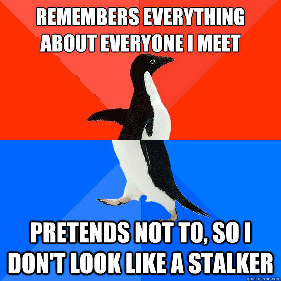 remembers everything about everyone I meet pretends not to, so I don't look like a stalker  Socially Awesome Awkward Penguin