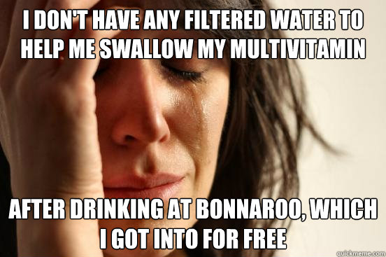 I don't have any filtered water to help me swallow my multivitamin  after drinking at Bonnaroo, which I got into for free  First World Problems