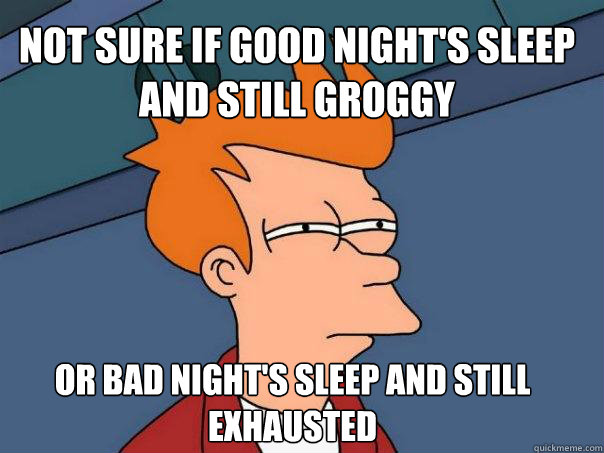 Not sure if good night's sleep and still groggy or bad night's sleep and still exhausted  Futurama Fry