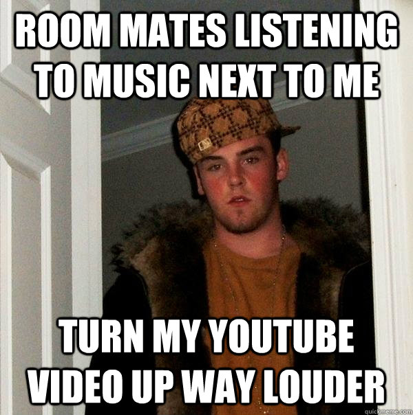 room mates listening to music next to me Turn my youtube video up way louder  Scumbag Steve