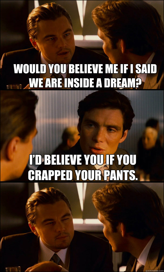 Would you believe me if I said we are inside a dream? I’d believe you if you crapped your pants.   Inception