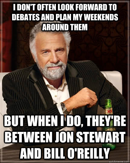 I don't often look forward to debates and plan my weekends around them but when I do, they're between Jon Stewart and Bill O'Reilly  The Most Interesting Man In The World