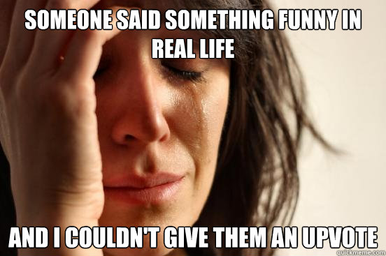 Someone said something funny in real life And I couldn't give them an upvote  First World Problems