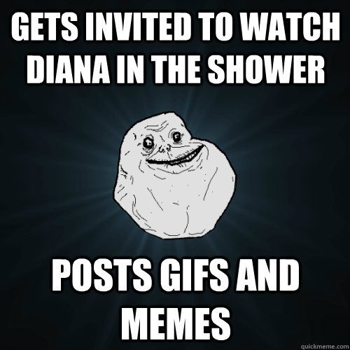 Gets invited to watch diana in the shower posts gifs and memes  Forever Alone