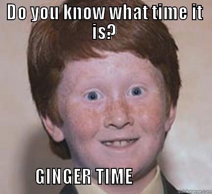 DO YOU KNOW WHAT TIME IT IS?                              GINGER TIME                       Over Confident Ginger