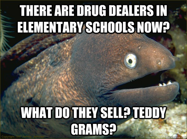 There are drug dealers in elementary schools now? What do they sell? Teddy Grams? - There are drug dealers in elementary schools now? What do they sell? Teddy Grams?  Bad Joke Eel