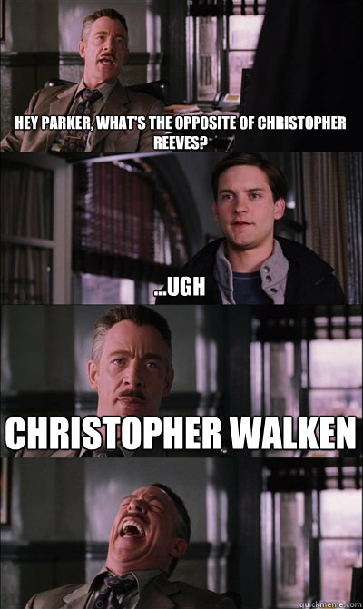 Hey Parker, what's the opposite of Christopher Reeves? ...ugh Christopher Walken   JJ Jameson