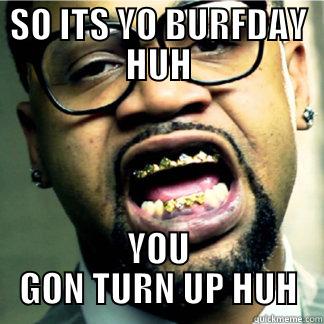 SO ITS YO BURFDAY HUH YOU GON TURN UP HUH Misc