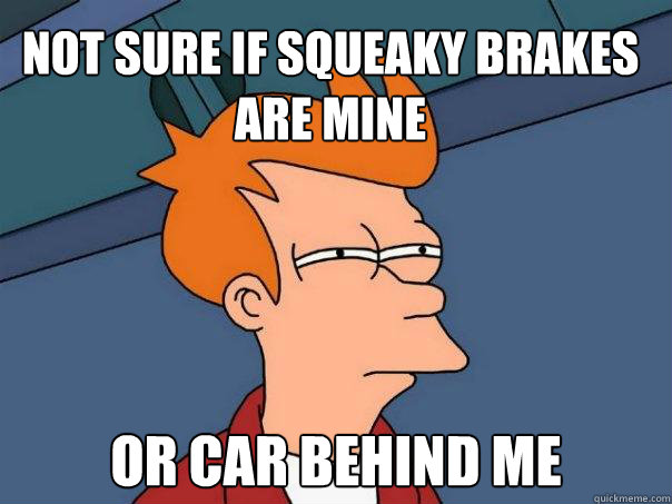 Not sure if squeaky brakes are mine or car behind me  Futurama Fry