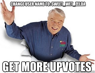 Change user name to: sweet_wet_zelda get more upvotes  Obvious John Madden