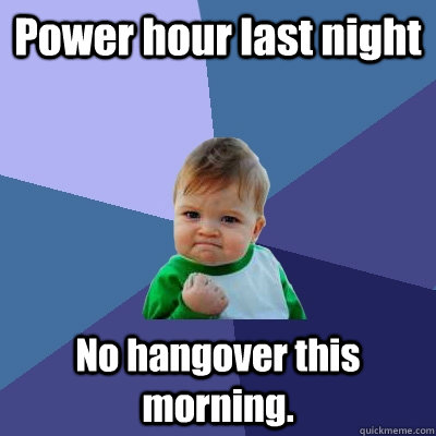 Power hour last night No hangover this morning.  Success Kid