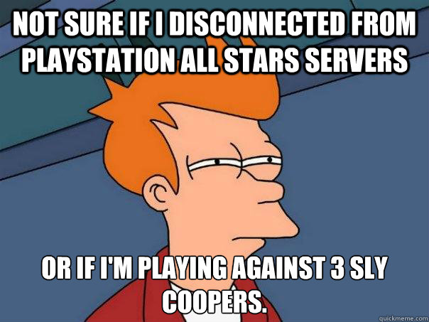 not sure if I disconnected from Playstation All Stars servers or if I'm playing against 3 sly coopers.  - not sure if I disconnected from Playstation All Stars servers or if I'm playing against 3 sly coopers.   Futurama Fry