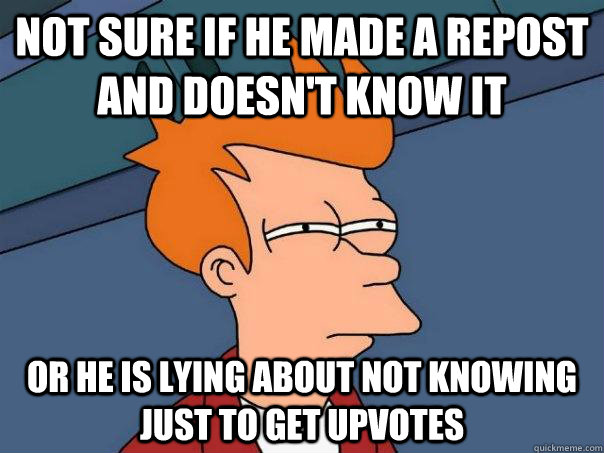 Not sure if he made a repost and doesn't know it Or he is lying about not knowing just to get upvotes - Not sure if he made a repost and doesn't know it Or he is lying about not knowing just to get upvotes  Futurama Fry