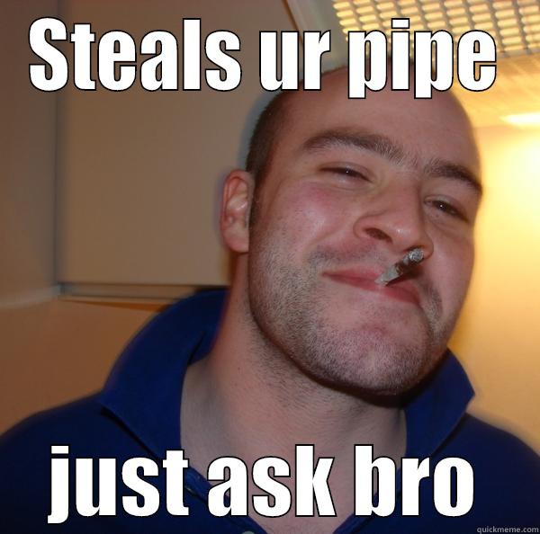 STEALS UR PIPE JUST ASK BRO Good Guy Greg 