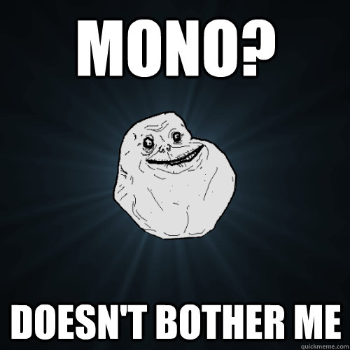 Mono? Doesn't bother me  Forever Alone