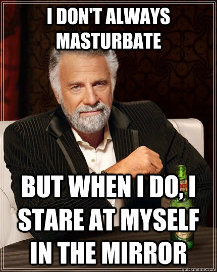 I don't always masturbate But when I do, I stare at myself in the mirror - I don't always masturbate But when I do, I stare at myself in the mirror  The Most Interesting Man In The World