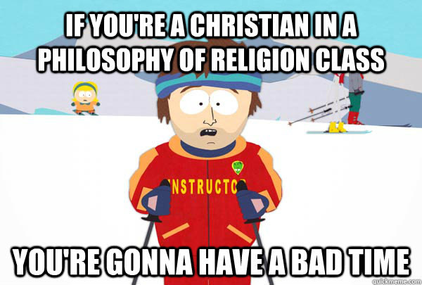 If you're a christian in a philosophy of religion class You're gonna have a bad time  Super Cool Ski Instructor