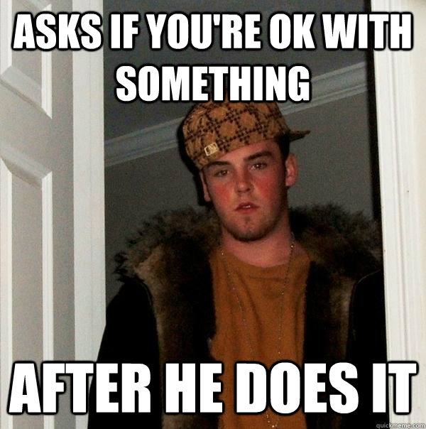 asks if you're ok with something after he does it  Scumbag Steve