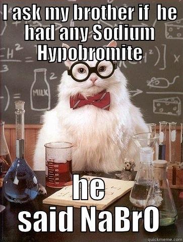 sup people - I ASK MY BROTHER IF  HE HAD ANY SODIUM HYPOBROMITE HE SAID NABRO Chemistry Cat