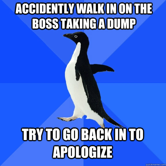 Accidently walk in on the boss taking a dump Try to go back in to apologize - Accidently walk in on the boss taking a dump Try to go back in to apologize  Socially Awkward Penguin