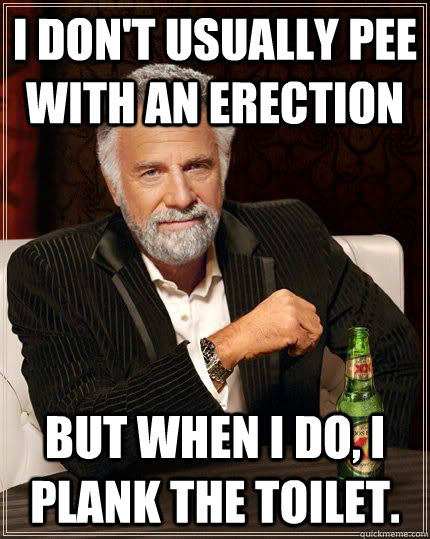 I don't usually pee with an erection but when I do, I plank the toilet.  The Most Interesting Man In The World