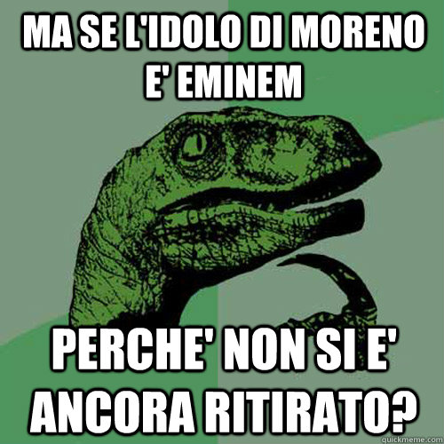 Ma se l'idolo di moreno e' Eminem perche' non si e' ancora ritirato?  Philosoraptor