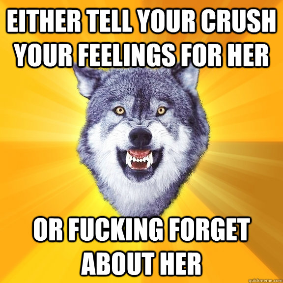 either tell your crush your feelings for her or fucking forget about her  Courage Wolf