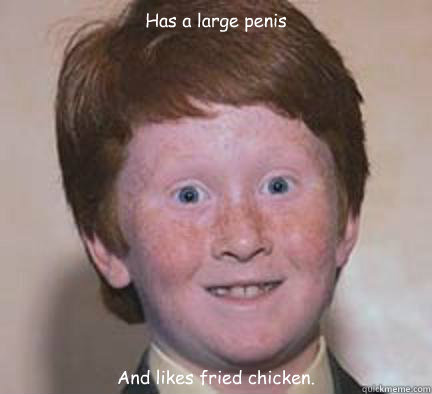 Has a large penis And likes fried chicken.  Over Confident Ginger